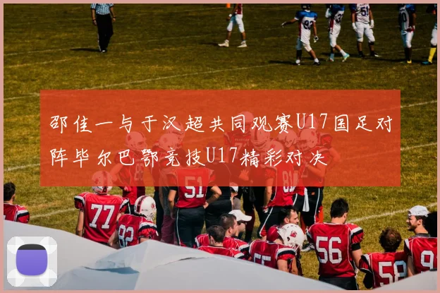 邵佳一与于汉超共同观赛U17国足对阵毕尔巴鄂竞技U17精彩对决