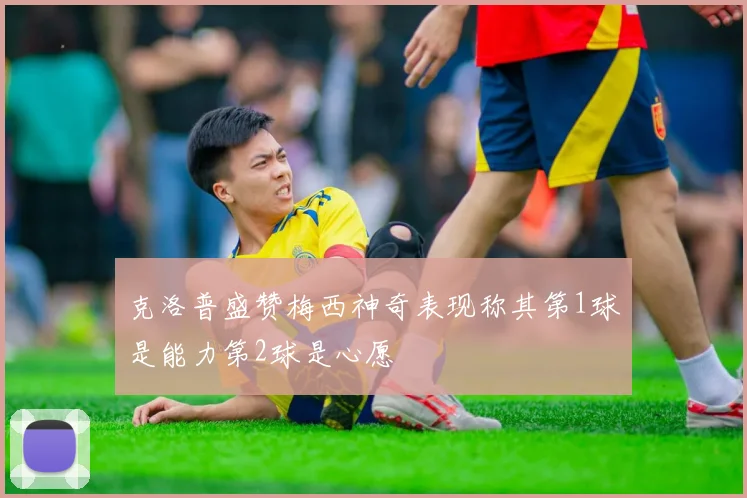 克洛普盛赞梅西神奇表现称其第1球是能力第2球是心愿
