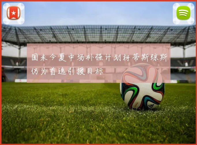 国米今夏中场补强计划柯蒂斯琼斯仍为首选引援目标