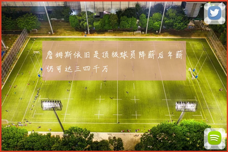 詹姆斯依旧是顶级球员降薪后年薪仍可达三四千万
