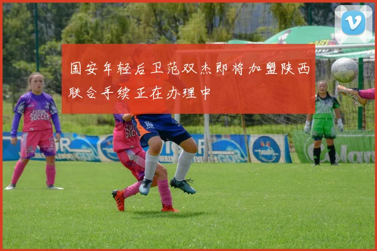 国安年轻后卫范双杰即将加盟陕西联合手续正在办理中