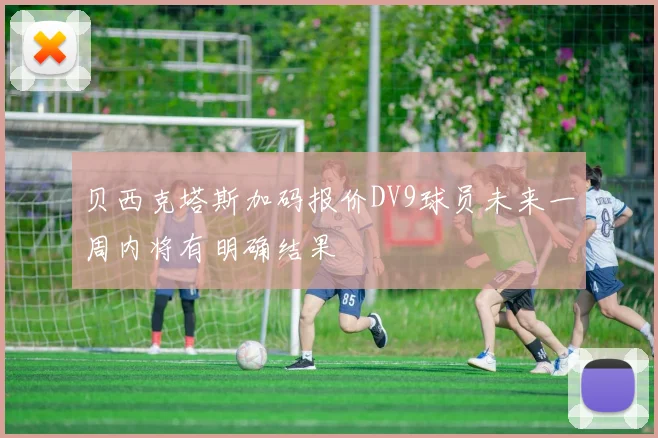 贝西克塔斯加码报价DV9球员未来一周内将有明确结果