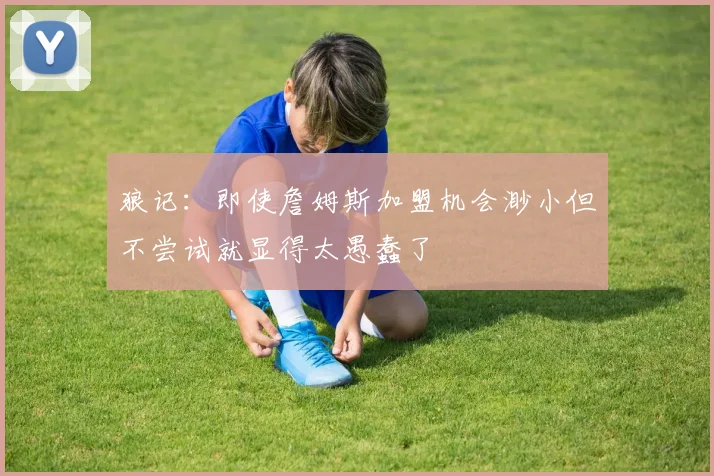 狼记：即使詹姆斯加盟机会渺小但不尝试就显得太愚蠢了