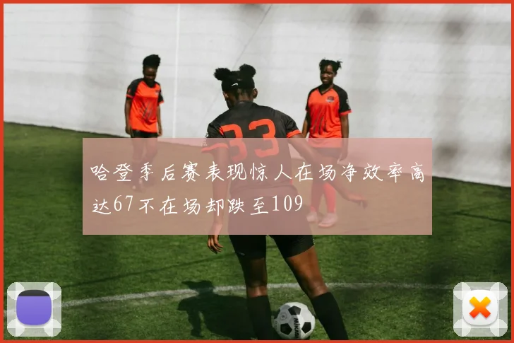 哈登季后赛表现惊人在场净效率高达67不在场却跌至109