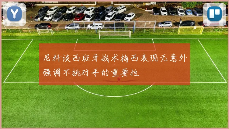 尼科谈西班牙战术梅西表现无意外强调不挑对手的重要性