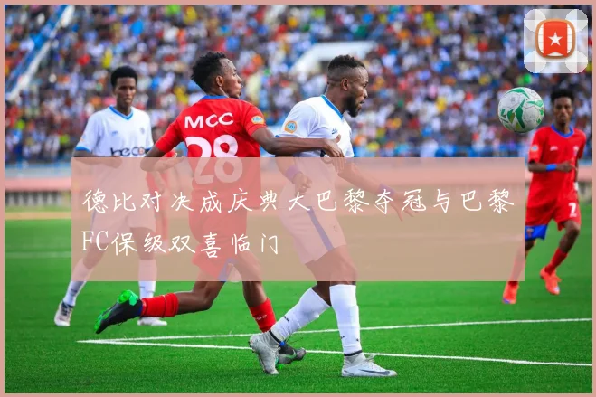德比对决成庆典大巴黎夺冠与巴黎FC保级双喜临门