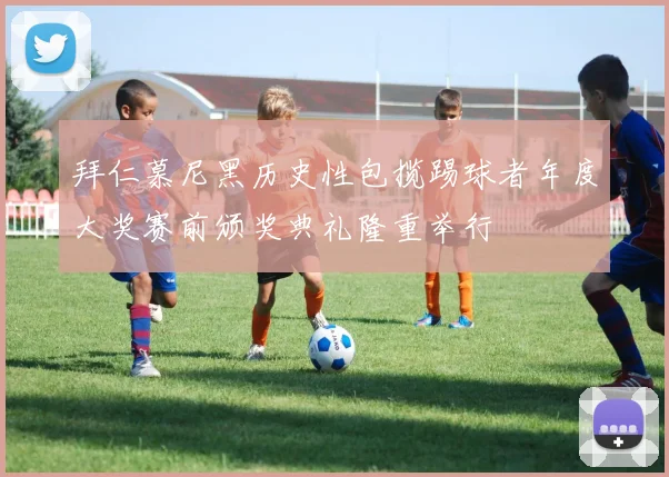 拜仁慕尼黑历史性包揽踢球者年度大奖赛前颁奖典礼隆重举行