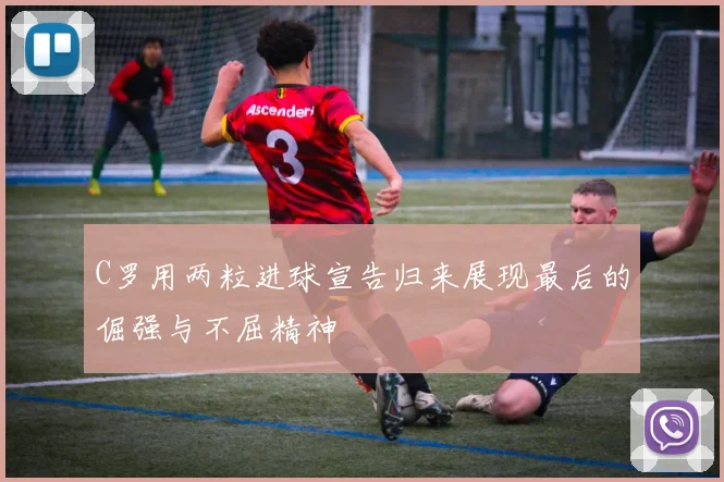 C罗用两粒进球宣告归来展现最后的倔强与不屈精神