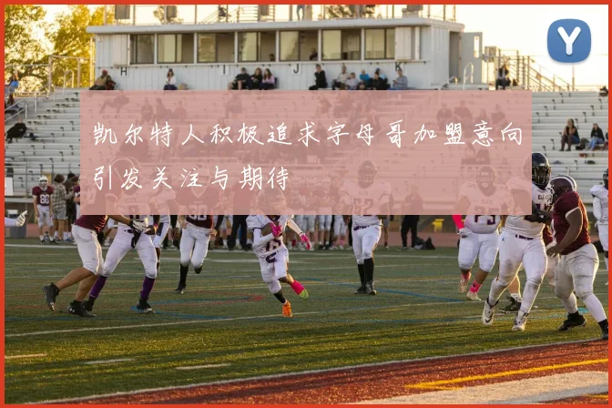 凯尔特人积极追求字母哥加盟意向引发关注与期待