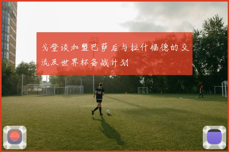 戈登谈加盟巴萨后与拉什福德的交流及世界杯备战计划