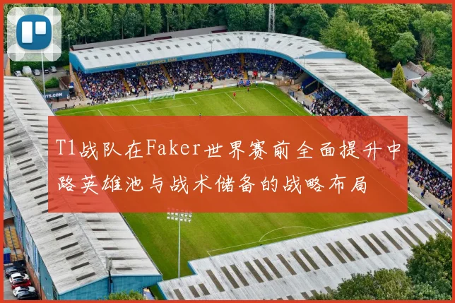 T1战队在Faker世界赛前全面提升中路英雄池与战术储备的战略布局