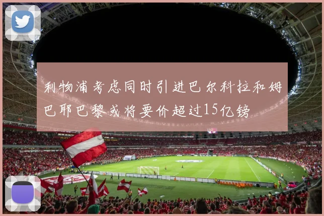 利物浦考虑同时引进巴尔科拉和姆巴耶巴黎或将要价超过15亿镑