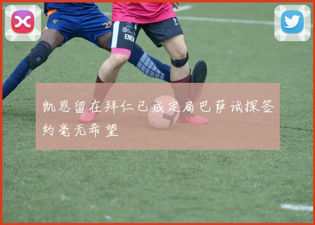 凯恩留在拜仁已成定局巴萨试探签约毫无希望