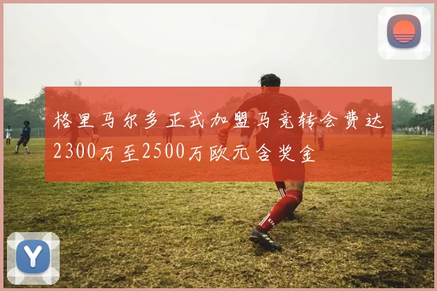 格里马尔多正式加盟马竞转会费达2300万至2500万欧元含奖金
