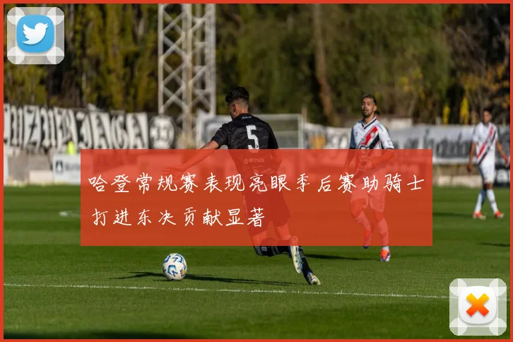 哈登常规赛表现亮眼季后赛助骑士打进东决贡献显著