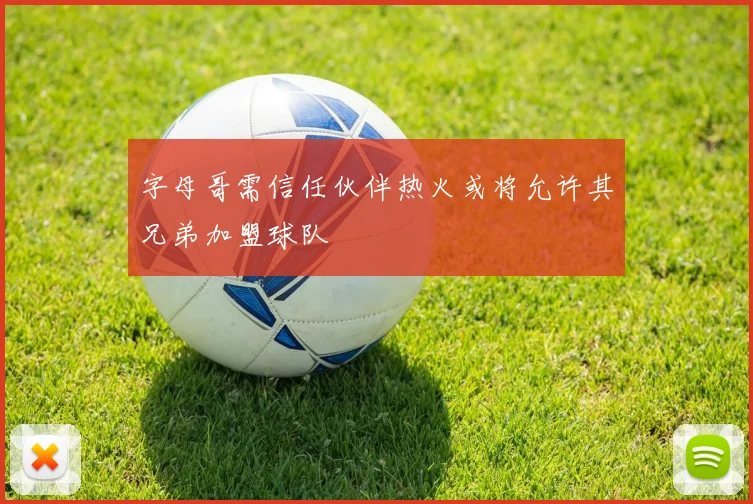 字母哥需信任伙伴热火或将允许其兄弟加盟球队