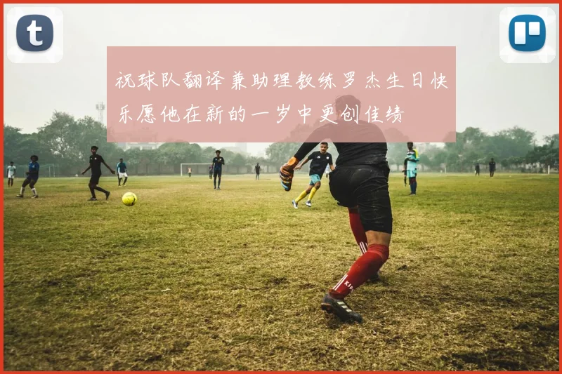 祝球队翻译兼助理教练罗杰生日快乐愿他在新的一岁中更创佳绩