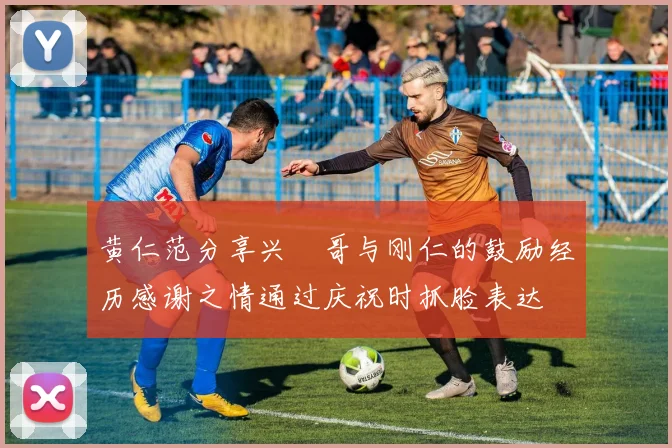 黄仁范分享兴慜哥与刚仁的鼓励经历感谢之情通过庆祝时抓脸表达