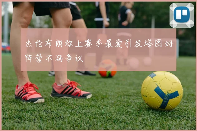 杰伦布朗称上赛季最爱引发塔图姆阵营不满争议