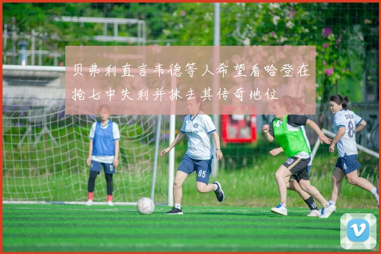 贝弗利直言韦德等人希望看哈登在抢七中失利并抹去其传奇地位