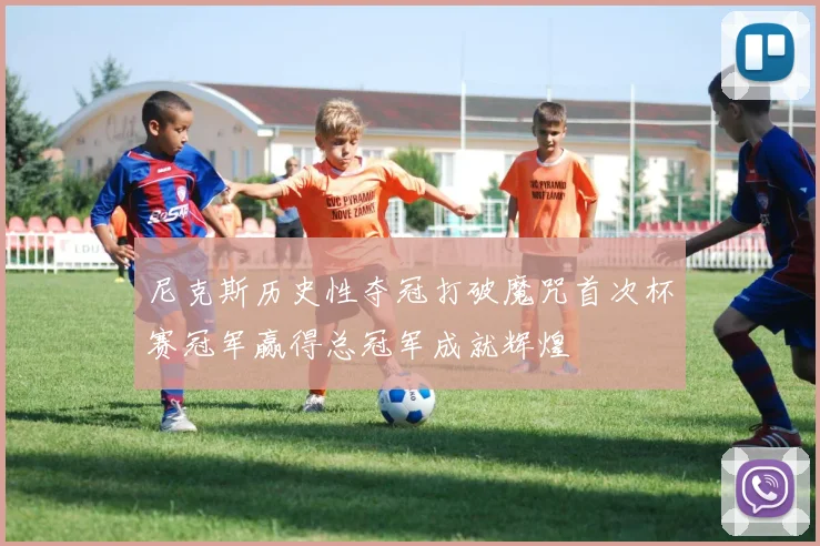 尼克斯历史性夺冠打破魔咒首次杯赛冠军赢得总冠军成就辉煌