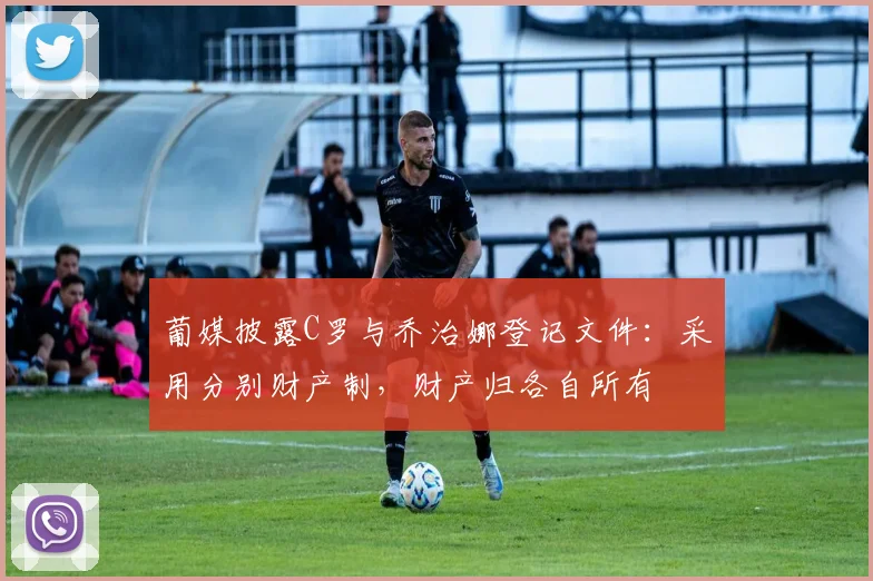 葡媒披露C罗与乔治娜登记文件：采用分别财产制，财产归各自所有