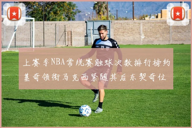 上赛季NBA常规赛触球次数排行榜约基奇领衔马克西紧随其后东契奇位列第七