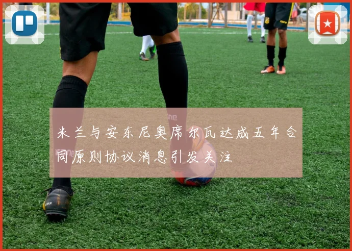 米兰与安东尼奥席尔瓦达成五年合同原则协议消息引发关注