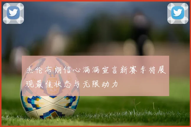 杰伦布朗信心满满宣言新赛季将展现最佳状态与无限动力