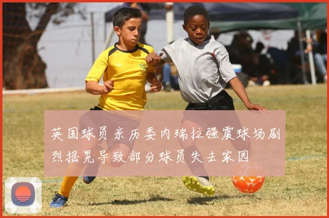 英国球员亲历委内瑞拉强震球场剧烈摇晃导致部分球员失去家园