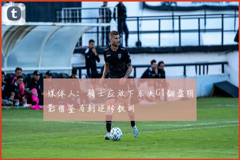 媒体人：骑士应放下东决G1翻盘阴影借鉴马刺逆转教训